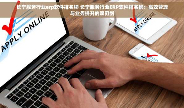 长宁服务行业erp软件排名榜 长宁服务行业ERP软件排名榜：高效管理与业务提升的双刃剑
