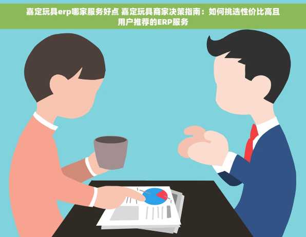 嘉定玩具erp哪家服务好点 嘉定玩具商家决策指南：如何挑选性价比高且用户推荐的ERP服务