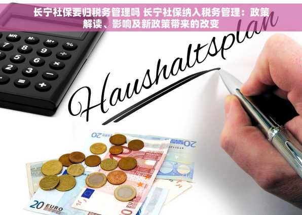 长宁社保要归税务管理吗 长宁社保纳入税务管理：政策解读、影响及新政策带来的改变