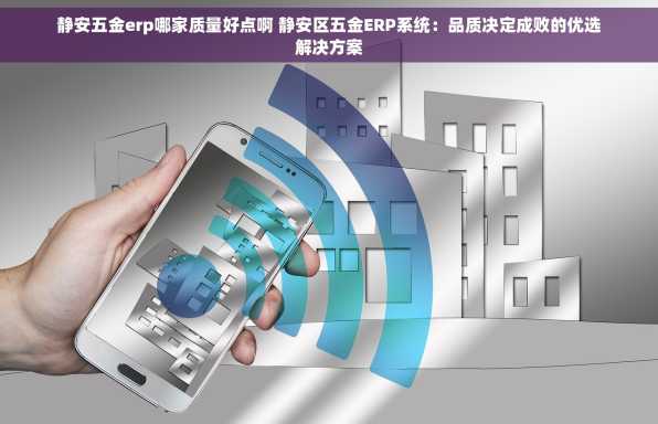静安五金erp哪家质量好点啊 静安区五金ERP系统：品质决定成败的优选解决方案