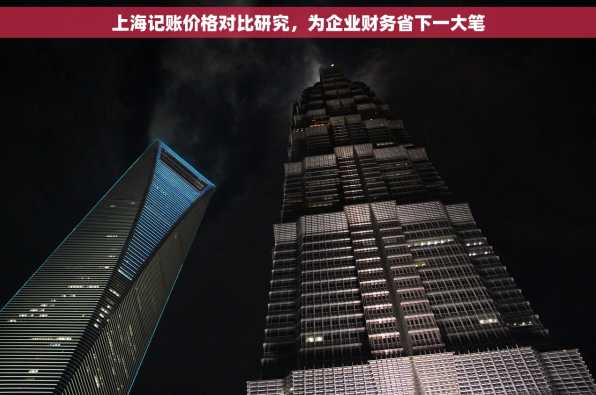 上海记账价格对比研究，为企业财务省下一大笔