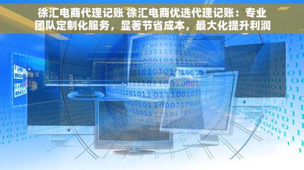 徐汇电商代理记账 徐汇电商优选代理记账：专业团队定制化服务，显著节省成本，最大化提升利润