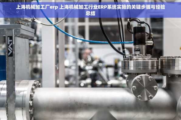 上海机械加工厂erp 上海机械加工行业ERP系统实施的关键步骤与经验总结