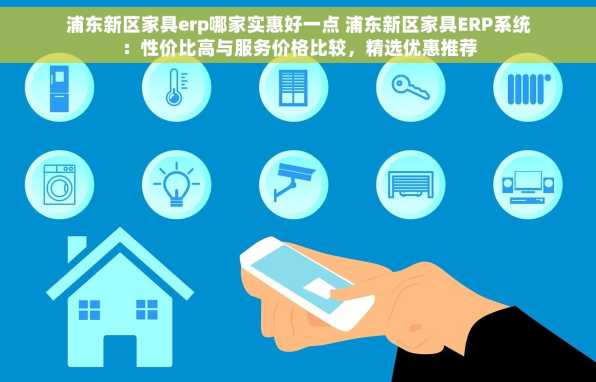 浦东新区家具erp哪家实惠好一点 浦东新区家具ERP系统：性价比高与服务价格比较，精选优惠推荐