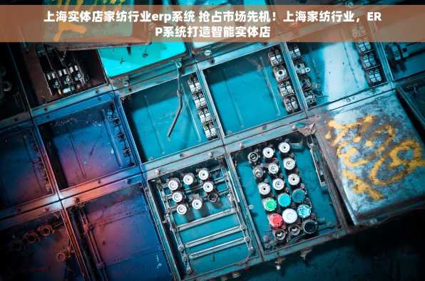 上海实体店家纺行业erp系统 抢占市场先机！上海家纺行业，ERP系统打造智能实体店