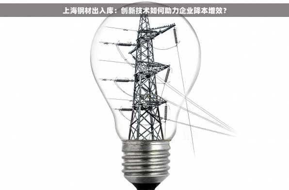 上海钢材出入库：创新技术如何助力企业降本增效？