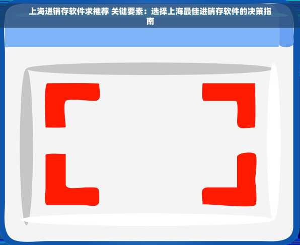 上海进销存软件求推荐 关键要素：选择上海最佳进销存软件的决策指南
