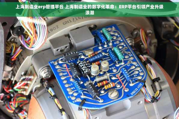 上海制造业erp管理平台 上海制造业的数字化革命：ERP平台引领产业升级浪潮