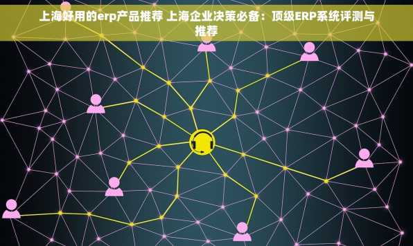 上海好用的erp产品推荐 上海企业决策必备：顶级ERP系统评测与推荐
