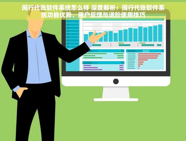 闽行代账软件系统怎么样 深度解析：闽行代账软件系统功能优势、用户反馈与进阶使用技巧