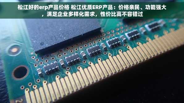 松江好的erp产品价格 松江优质ERP产品：价格亲民、功能强大，满足企业多样化需求，性价比高不容错过