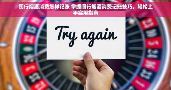 闽行烟酒消费怎样记账 掌握闽行烟酒消费记账技巧，轻松上手实用指南