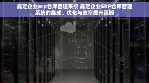 嘉定企业erp仓库管理系统 嘉定企业ERP仓库管理系统的集成、优化与效率提升策略