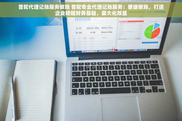 普陀代理记账服务做账 普陀专业代理记账服务：便捷做账，打造企业稳健财务基础，最大化效益