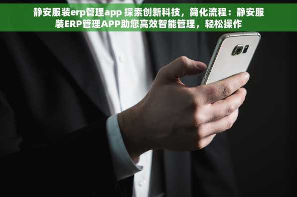 静安服装erp管理app 探索创新科技，简化流程：静安服装ERP管理APP助您高效智能管理，轻松操作