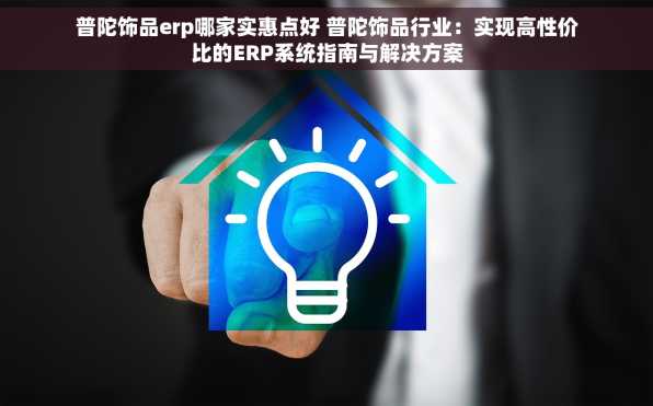 普陀饰品erp哪家实惠点好 普陀饰品行业：实现高性价比的ERP系统指南与解决方案