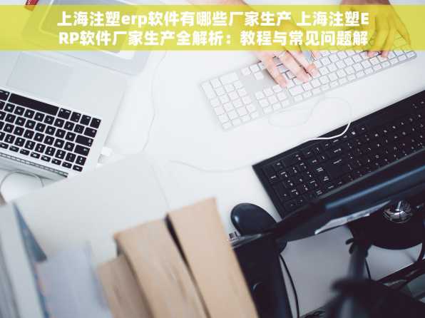 上海注塑erp软件有哪些厂家生产 上海注塑ERP软件厂家生产全解析：教程与常见问题解答