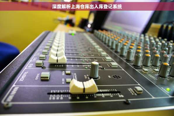 深度解析上海仓库出入库登记系统