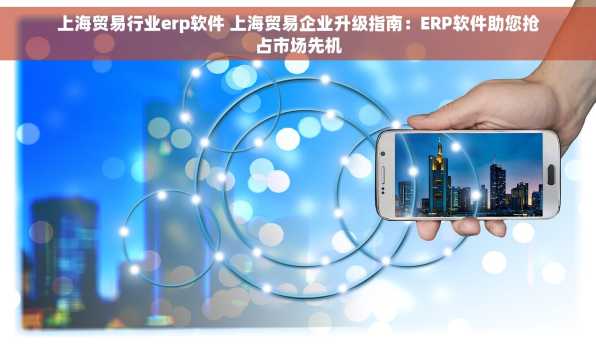 上海贸易行业erp软件 上海贸易企业升级指南：ERP软件助您抢占市场先机