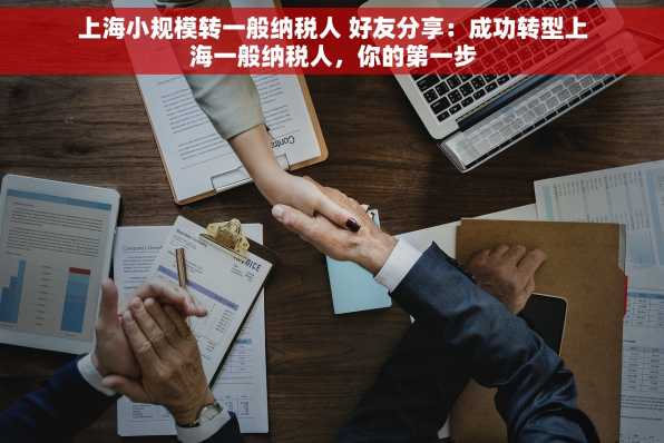 上海小规模转一般纳税人 好友分享：成功转型上海一般纳税人，你的第一步