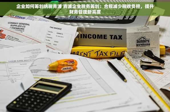 企业如何筹划纳税青浦 青浦企业税务筹划：合规减少税收负担，提升财务管理新高度