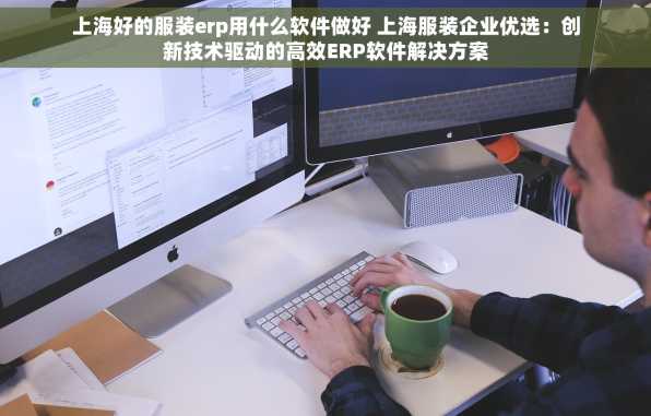 上海好的服装erp用什么软件做好 上海服装企业优选：创新技术驱动的高效ERP软件解决方案