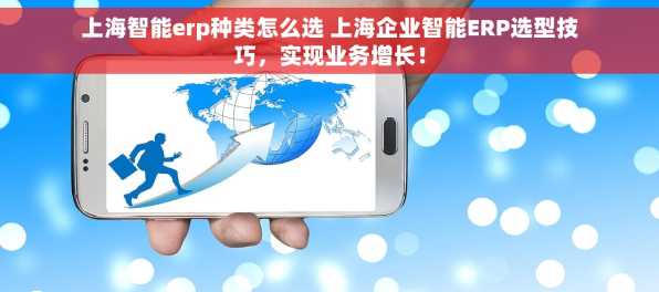 上海智能erp种类怎么选 上海企业智能ERP选型技巧，实现业务增长！