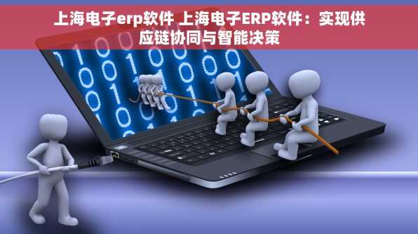 上海电子erp软件 上海电子ERP软件：实现供应链协同与智能决策