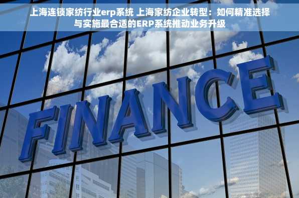 上海连锁家纺行业erp系统 上海家纺企业转型：如何精准选择与实施最合适的ERP系统推动业务升级