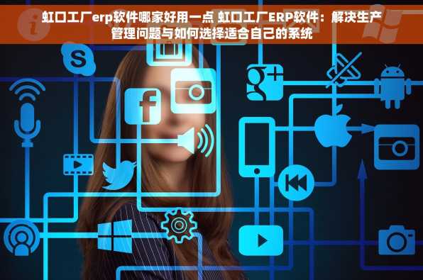 虹口工厂erp软件哪家好用一点 虹口工厂ERP软件：解决生产管理问题与如何选择适合自己的系统