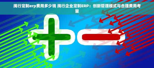 闽行定制erp费用多少钱 闽行企业定制ERP：创新管理模式与合理费用考量