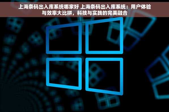 上海条码出入库系统哪家好 上海条码出入库系统：用户体验与效率大比拼，科技与实践的完美融合