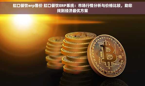 虹口餐饮erp售价 虹口餐饮ERP系统：市场行情分析与价格比较，助您找到经济最优方案