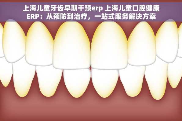 上海儿童牙齿早期干预erp 上海儿童口腔健康ERP：从预防到治疗，一站式服务解决方案