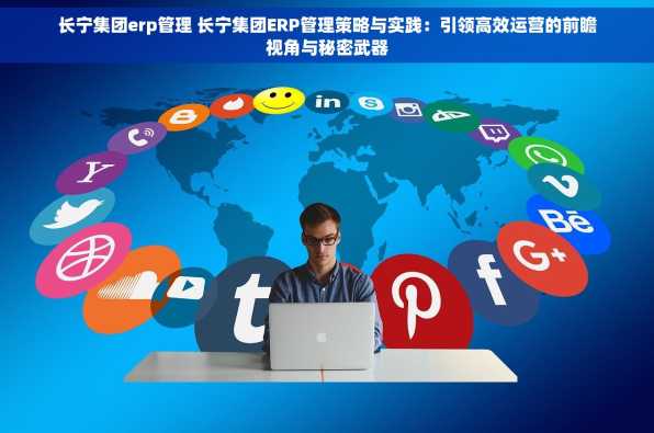 长宁集团erp管理 长宁集团ERP管理策略与实践：引领高效运营的前瞻视角与秘密武器