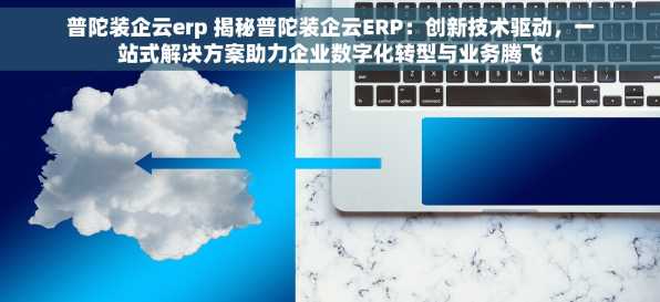 普陀装企云erp 揭秘普陀装企云ERP：创新技术驱动，一站式解决方案助力企业数字化转型与业务腾飞
