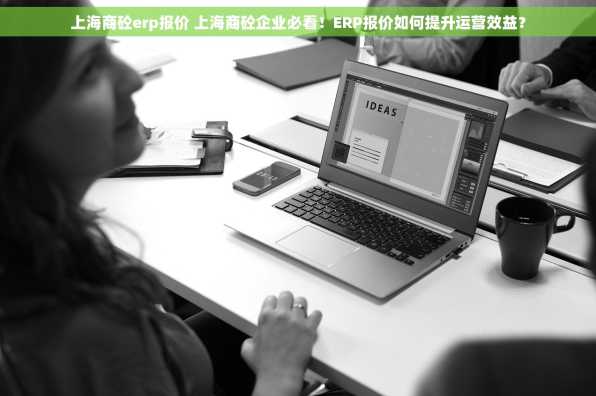 上海商砼erp报价 上海商砼企业必看！ERP报价如何提升运营效益？