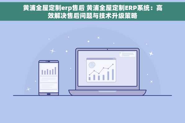 黄浦全屋定制erp售后 黄浦全屋定制ERP系统：高效解决售后问题与技术升级策略