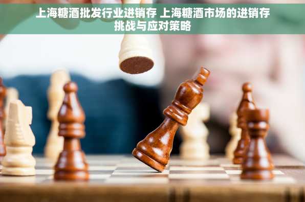 上海糖酒批发行业进销存 上海糖酒市场的进销存挑战与应对策略