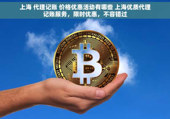上海 代理记账 价格优惠活动有哪些 上海优质代理记账服务，限时优惠，不容错过