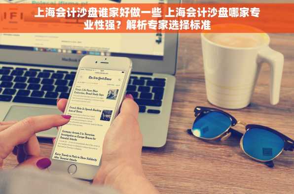 上海会计沙盘谁家好做一些 上海会计沙盘哪家专业性强？解析专家选择标准