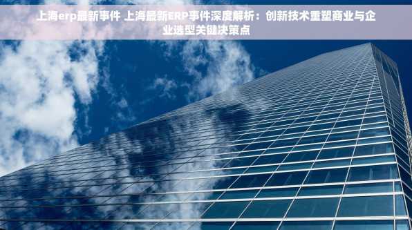 上海erp最新事件 上海最新ERP事件深度解析：创新技术重塑商业与企业选型关键决策点
