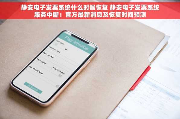 静安电子发票系统什么时候恢复 静安电子发票系统服务中断：官方最新消息及恢复时间预测