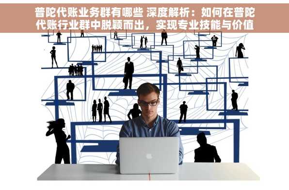 普陀代账业务群有哪些 深度解析：如何在普陀代账行业群中脱颖而出，实现专业技能与价值最大化