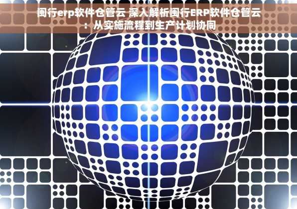 闽行erp软件仓管云 深入解析闽行ERP软件仓管云：从实施流程到生产计划协同