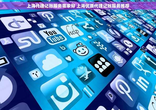 上海代理记账服务哪家好 上海优质代理记账服务推荐