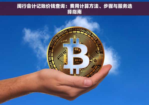 闽行会计记账价钱查询：费用计算方法、步骤与服务选择指南