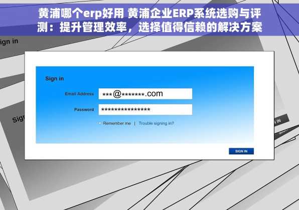 黄浦哪个erp好用 黄浦企业ERP系统选购与评测：提升管理效率，选择值得信赖的解决方案