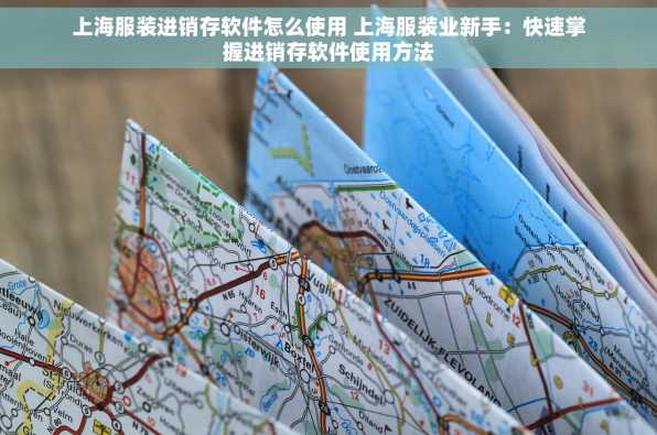 上海服装进销存软件怎么使用 上海服装业新手：快速掌握进销存软件使用方法