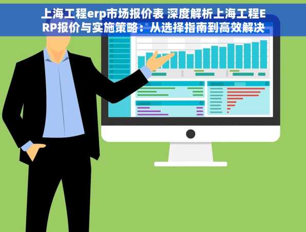 上海工程erp市场报价表 深度解析上海工程ERP报价与实施策略：从选择指南到高效解决方案案例